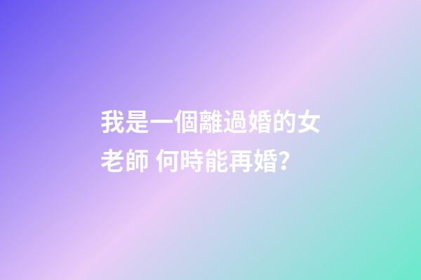 我是一個離過婚的女老師 何時能再婚？
